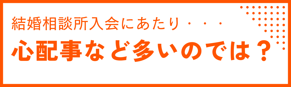 結婚相談所に入会するにあたり心配事が多いのでは？