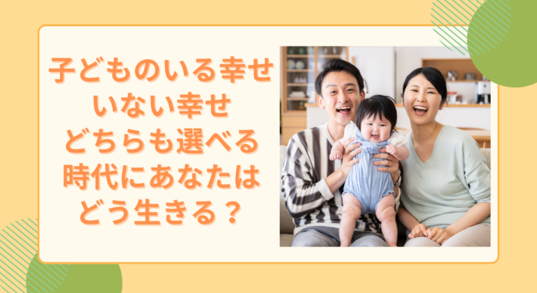 子どものいる幸せ、いない幸せ。どちらも選べる時代に、あなたはどう生きる？